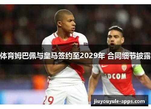 体育姆巴佩与皇马签约至2029年 合同细节披露