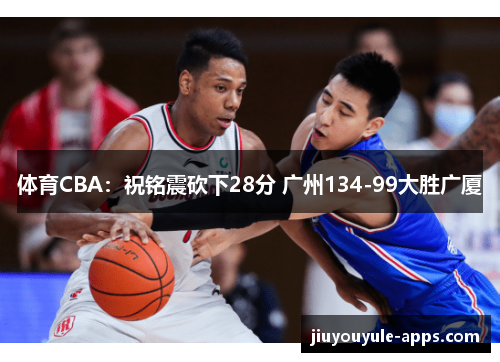 体育CBA：祝铭震砍下28分 广州134-99大胜广厦